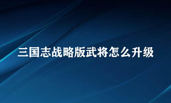 三国志战略版武将怎么升级