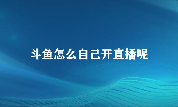 斗鱼怎么自己开直播呢