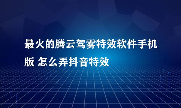 最火的腾云驾雾特效软件手机版 怎么弄抖音特效