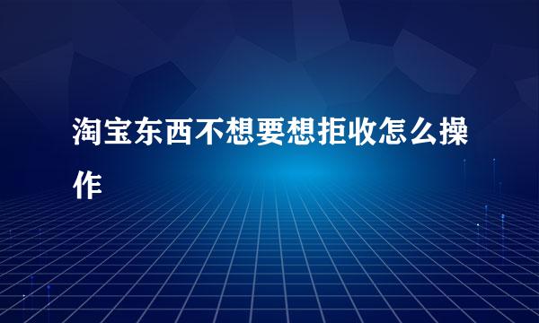 淘宝东西不想要想拒收怎么操作