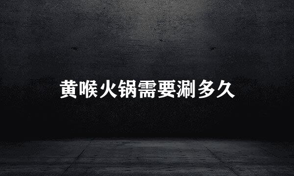 黄喉火锅需要涮多久