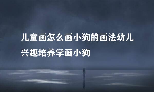 儿童画怎么画小狗的画法幼儿兴趣培养学画小狗