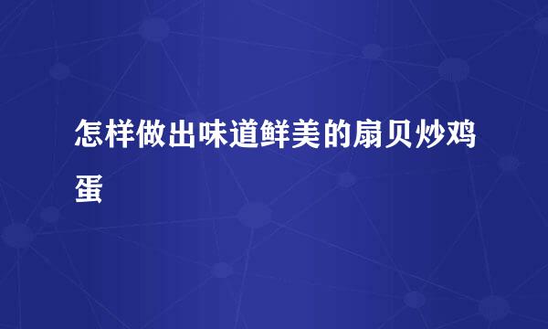 怎样做出味道鲜美的扇贝炒鸡蛋