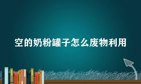 空的奶粉罐子怎么废物利用