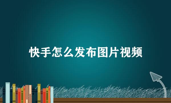 快手怎么发布图片视频