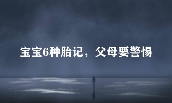 宝宝6种胎记，父母要警惕