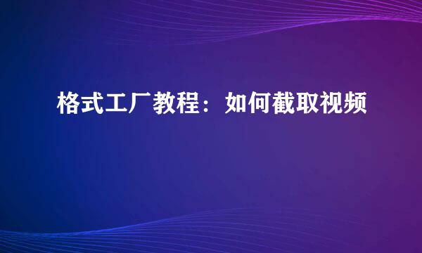 格式工厂教程：如何截取视频