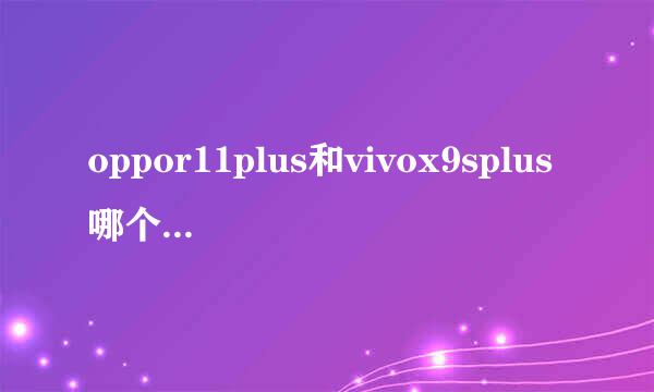oppor11plus和vivox9splus哪个好？两者区别对比