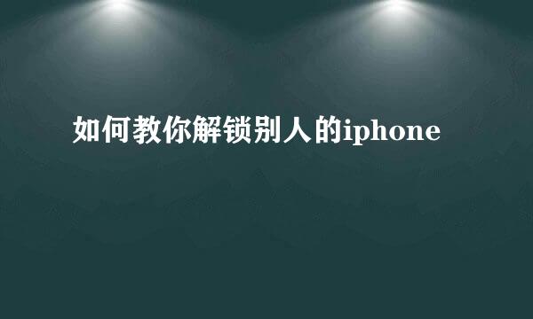 如何教你解锁别人的iphone