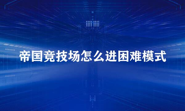 帝国竞技场怎么进困难模式