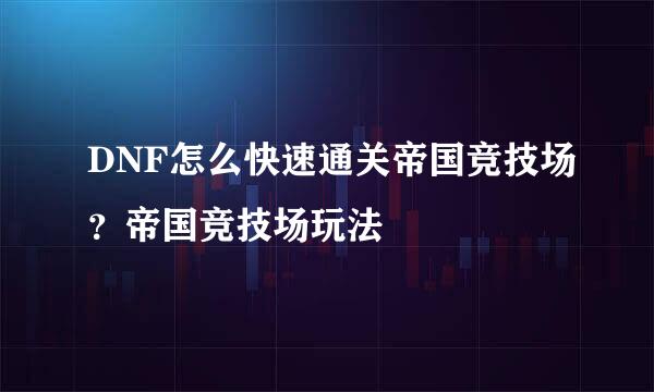 DNF怎么快速通关帝国竞技场？帝国竞技场玩法