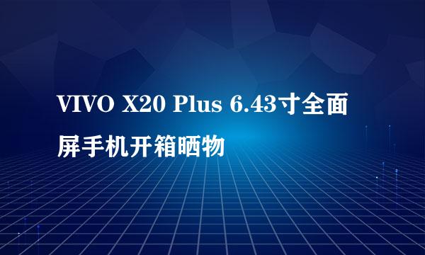 VIVO X20 Plus 6.43寸全面屏手机开箱晒物