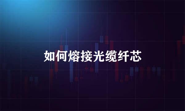 如何熔接光缆纤芯