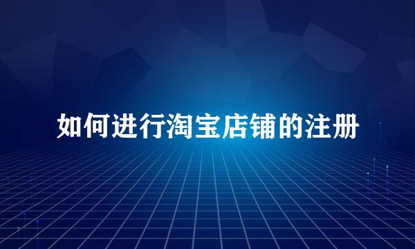 如何进行淘宝店铺的注册