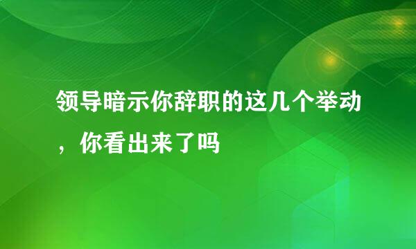 领导暗示你辞职的这几个举动，你看出来了吗