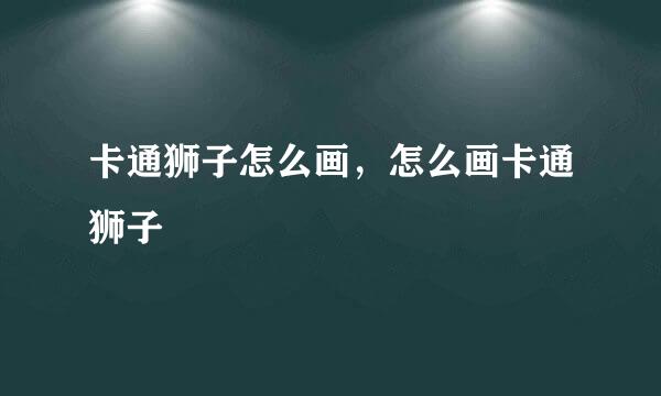 卡通狮子怎么画，怎么画卡通狮子