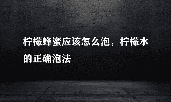 柠檬蜂蜜应该怎么泡，柠檬水的正确泡法