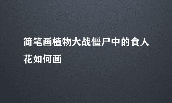 简笔画植物大战僵尸中的食人花如何画