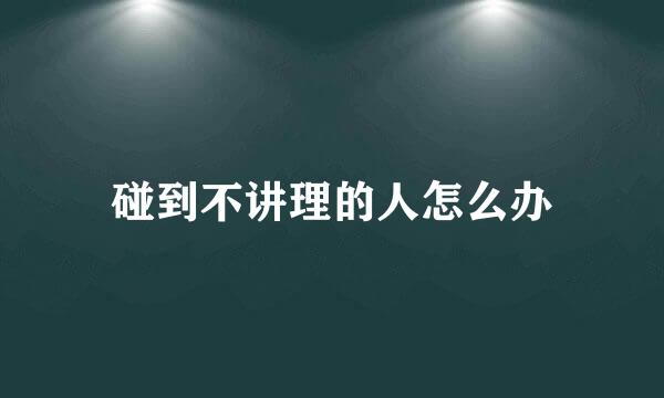 碰到不讲理的人怎么办