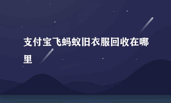 支付宝飞蚂蚁旧衣服回收在哪里