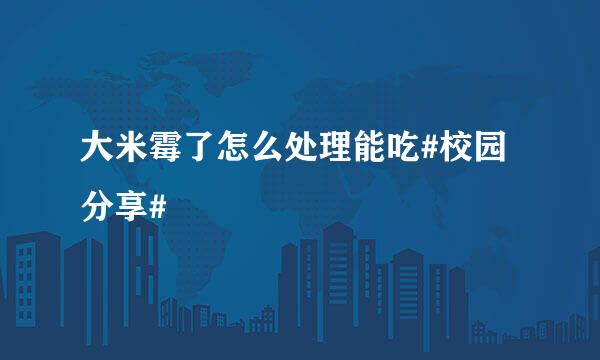 大米霉了怎么处理能吃#校园分享#