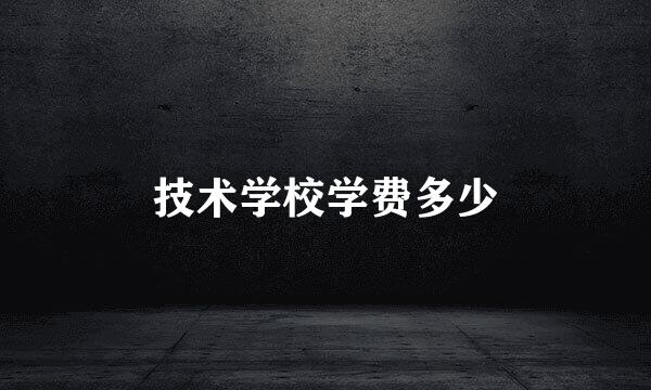 技术学校学费多少