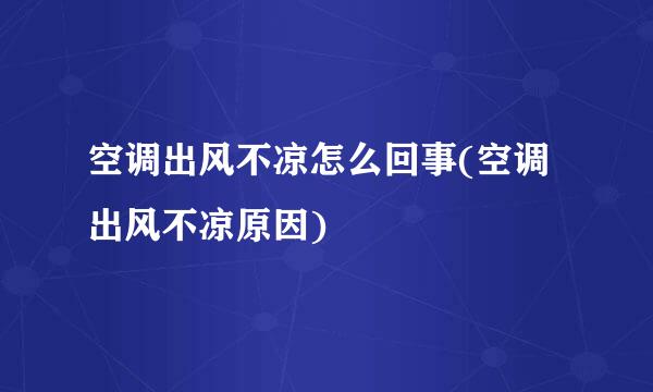 空调出风不凉怎么回事(空调出风不凉原因)