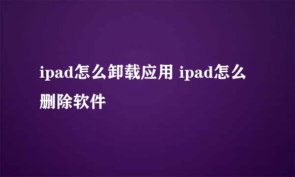 ipad怎么卸载应用 ipad怎么删除软件