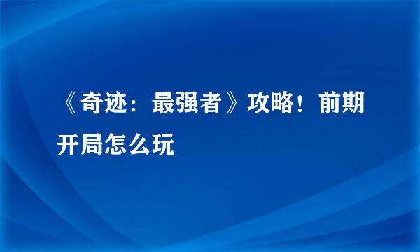 《奇迹：最强者》攻略！前期开局怎么玩