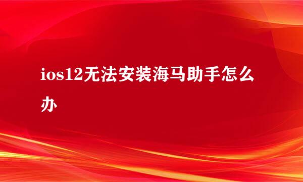 ios12无法安装海马助手怎么办
