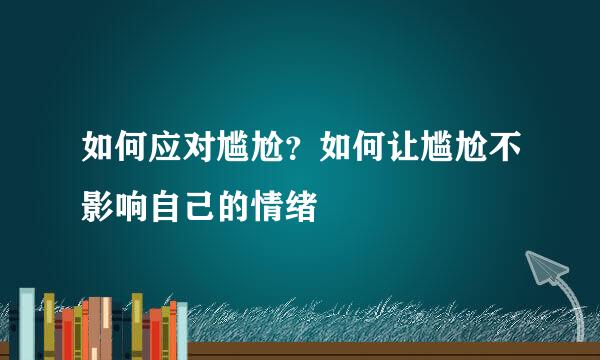 如何应对尴尬？如何让尴尬不影响自己的情绪