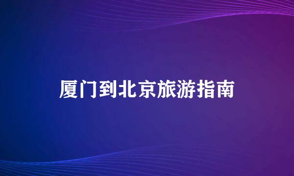 厦门到北京旅游指南