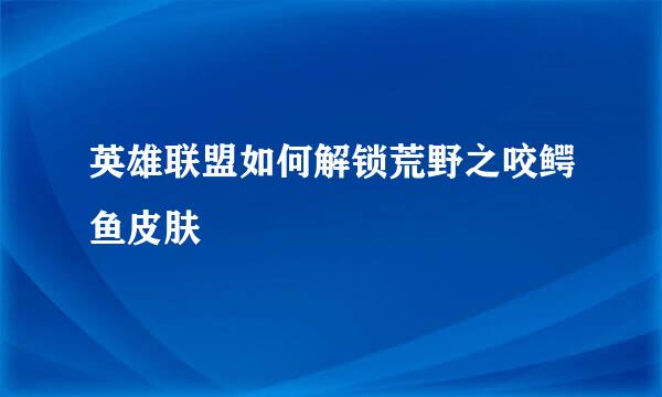 英雄联盟如何解锁荒野之咬鳄鱼皮肤
