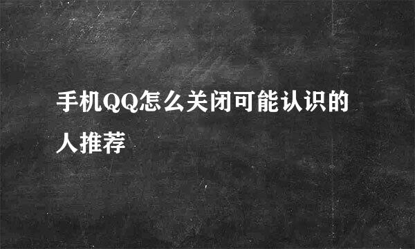 手机QQ怎么关闭可能认识的人推荐