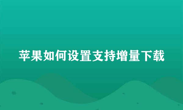 苹果如何设置支持增量下载