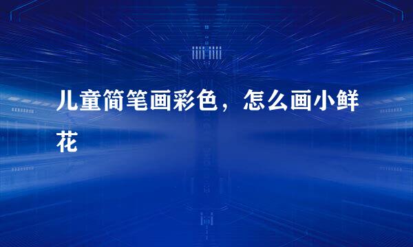 儿童简笔画彩色，怎么画小鲜花