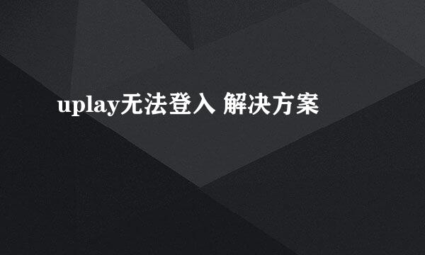 uplay无法登入 解决方案