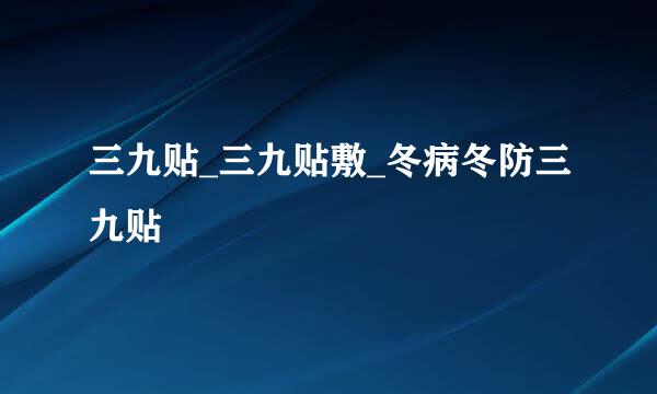 三九贴_三九贴敷_冬病冬防三九贴