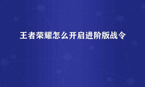 王者荣耀怎么开启进阶版战令