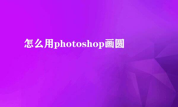 怎么用photoshop画圆