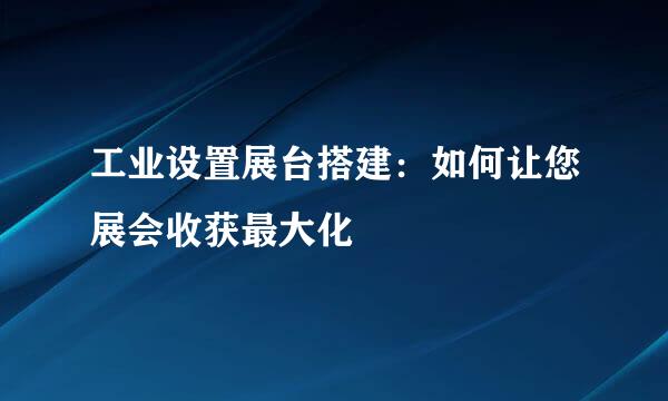工业设置展台搭建：如何让您展会收获最大化