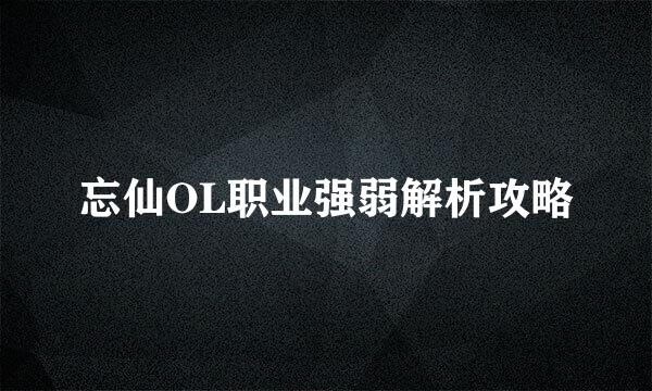 忘仙OL职业强弱解析攻略