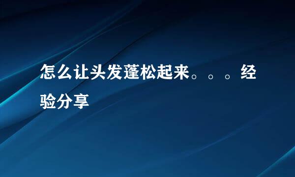 怎么让头发蓬松起来。。。经验分享