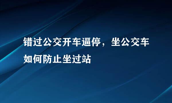 错过公交开车逼停，坐公交车如何防止坐过站