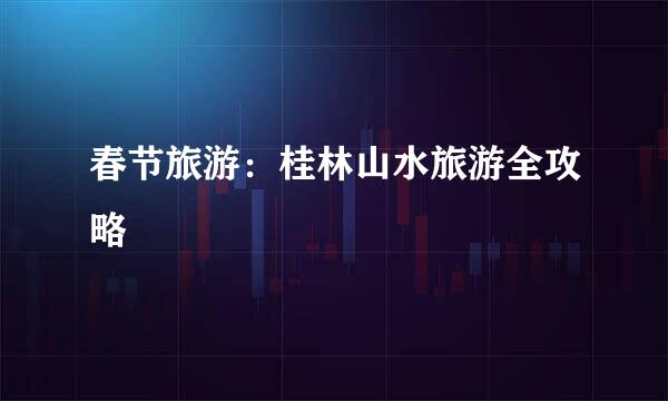 春节旅游：桂林山水旅游全攻略