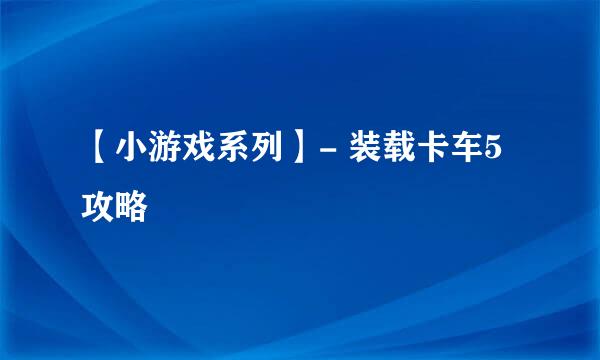 【小游戏系列】- 装载卡车5攻略