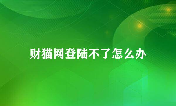 财猫网登陆不了怎么办