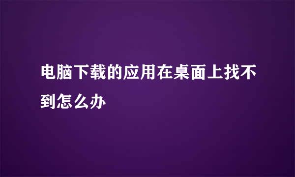 电脑下载的应用在桌面上找不到怎么办