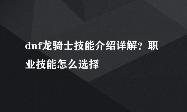 dnf龙骑士技能介绍详解？职业技能怎么选择