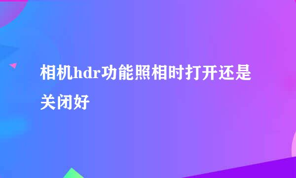 相机hdr功能照相时打开还是关闭好